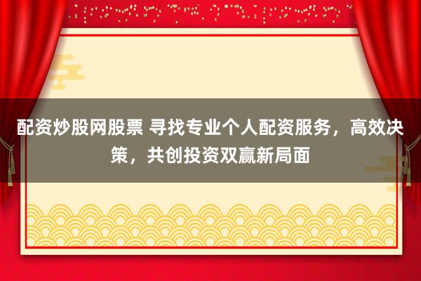 配资炒股网股票 寻找专业个人配资服务，高效决策，共创投资双赢新局面