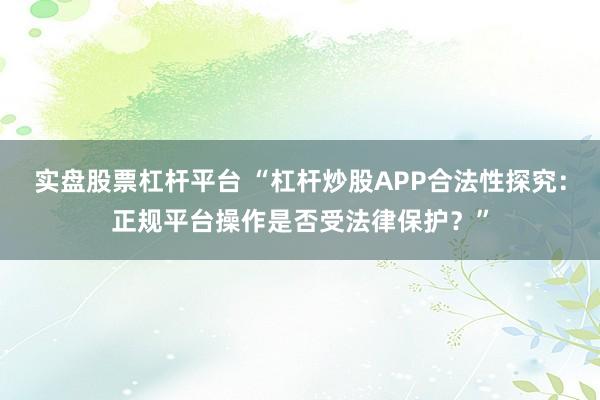 实盘股票杠杆平台 “杠杆炒股APP合法性探究：正规平台操作是否受法律保护？”