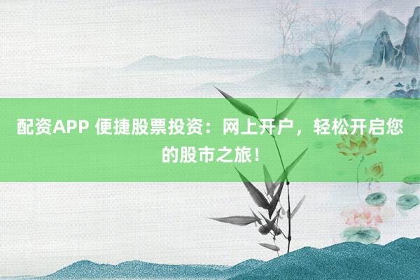 配资APP 便捷股票投资：网上开户，轻松开启您的股市之旅！