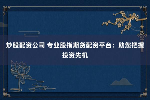 炒股配资公司 专业股指期货配资平台：助您把握投资先机