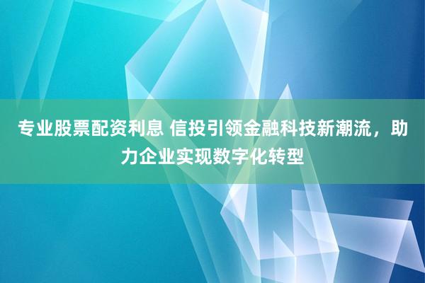 专业股票配资利息 信投引领金融科技新潮流，助力企业实现数字化转型