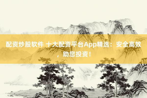 配资炒股软件 十大配资平台App精选：安全高效，助您投资！