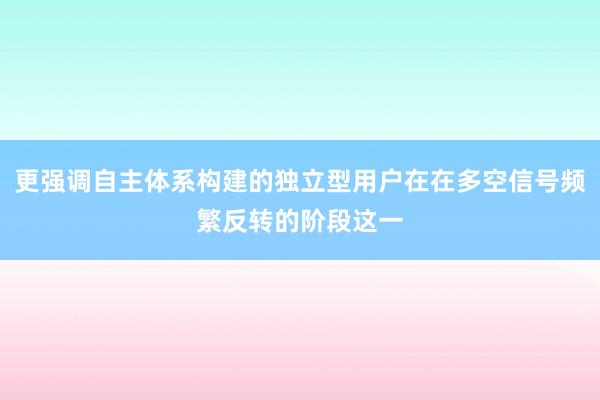 更强调自主体系构建的独立型用户在在多空信号频繁反转的阶段这一