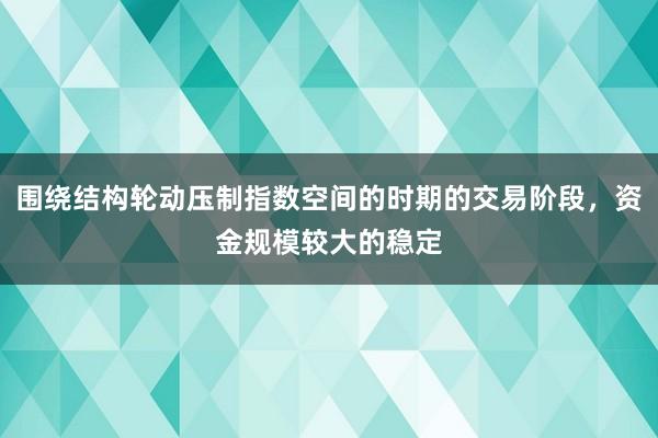 围绕结构轮动压制指数空间的时期的交易阶段，资金规模较大的稳定