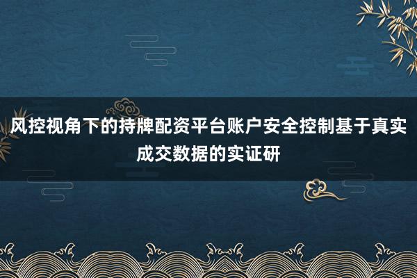 风控视角下的持牌配资平台账户安全控制基于真实成交数据的实证研