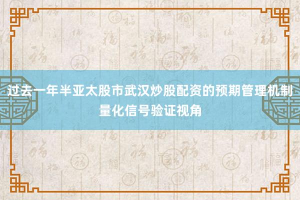 过去一年半亚太股市武汉炒股配资的预期管理机制量化信号验证视角
