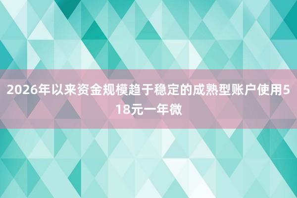 2026年以来资金规模趋于稳定的成熟型账户使用518元一年微