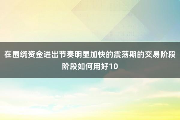 在围绕资金进出节奏明显加快的震荡期的交易阶段阶段如何用好10