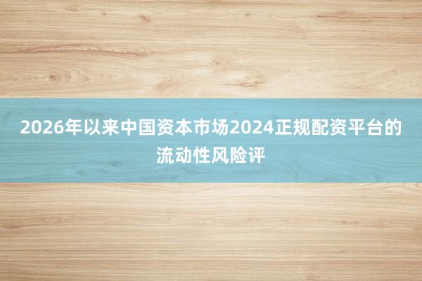 2026年以来中国资本市场2024正规配资平台的流动性风险评