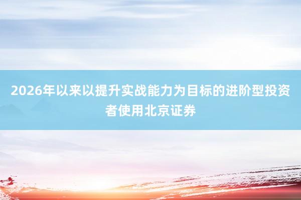 2026年以来以提升实战能力为目标的进阶型投资者使用北京证券