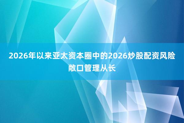 2026年以来亚太资本圈中的2026炒股配资风险敞口管理从长
