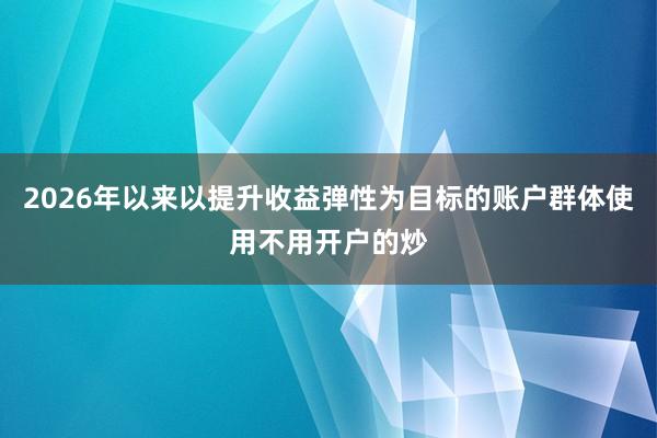 2026年以来以提升收益弹性为目标的账户群体使用不用开户的炒