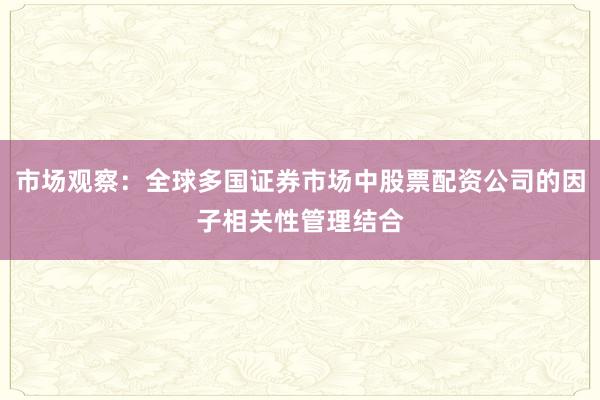 市场观察：全球多国证券市场中股票配资公司的因子相关性管理结合