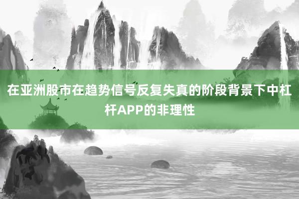 在亚洲股市在趋势信号反复失真的阶段背景下中杠杆APP的非理性