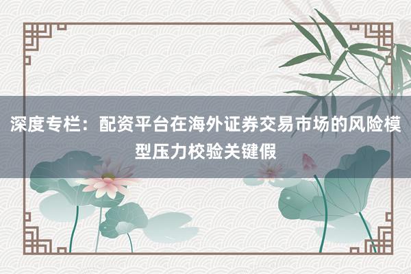深度专栏：配资平台在海外证券交易市场的风险模型压力校验关键假