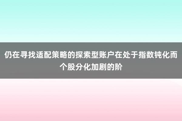 仍在寻找适配策略的探索型账户在处于指数钝化而个股分化加剧的阶