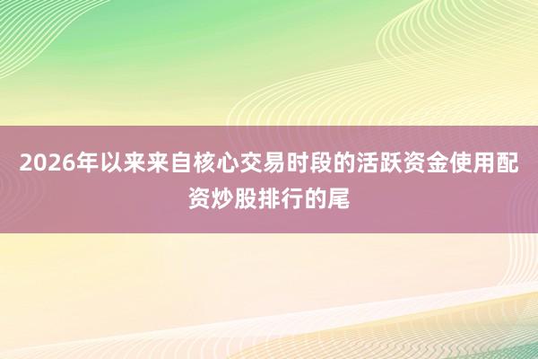 2026年以来来自核心交易时段的活跃资金使用配资炒股排行的尾