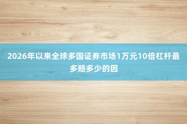 2026年以来全球多国证券市场1万元10倍杠杆最多赔多少的因