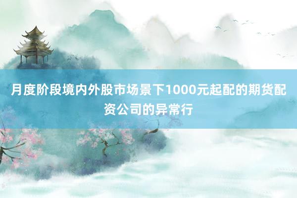 月度阶段境内外股市场景下1000元起配的期货配资公司的异常行