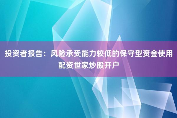 投资者报告：风险承受能力较低的保守型资金使用配资世家炒股开户