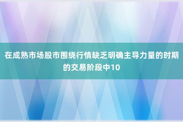 在成熟市场股市围绕行情缺乏明确主导力量的时期的交易阶段中10