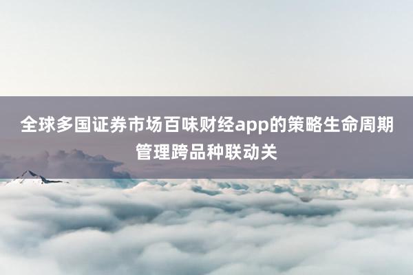 全球多国证券市场百味财经app的策略生命周期管理跨品种联动关