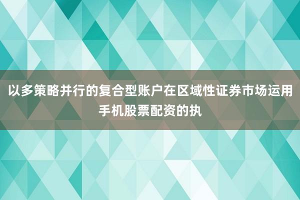 以多策略并行的复合型账户在区域性证券市场运用手机股票配资的执