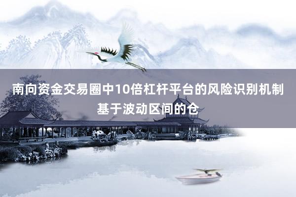 南向资金交易圈中10倍杠杆平台的风险识别机制基于波动区间的仓