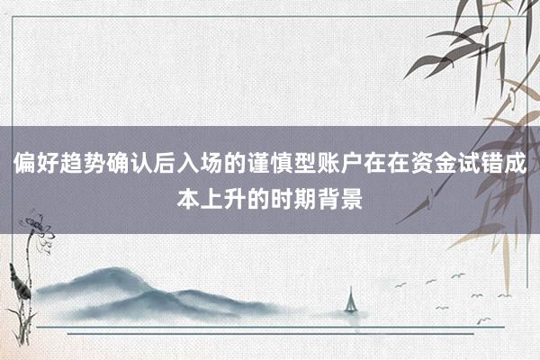 偏好趋势确认后入场的谨慎型账户在在资金试错成本上升的时期背景