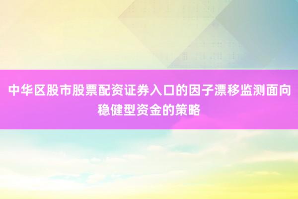 中华区股市股票配资证券入口的因子漂移监测面向稳健型资金的策略